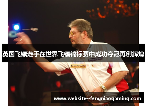 英国飞镖选手在世界飞镖锦标赛中成功夺冠再创辉煌