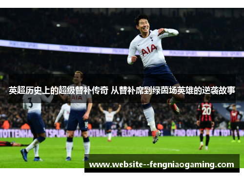 英超历史上的超级替补传奇 从替补席到绿茵场英雄的逆袭故事