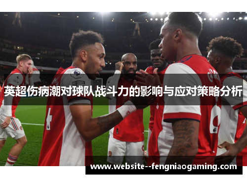 英超伤病潮对球队战斗力的影响与应对策略分析 英超伤病潮对球队战斗力的影响与应对策略分析