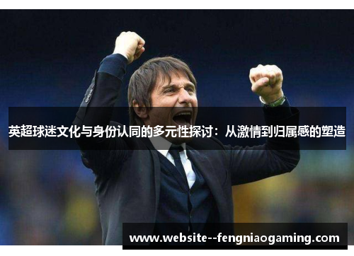 英超球迷文化与身份认同的多元性探讨：从激情到归属感的塑造
