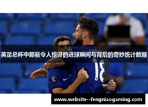 英足总杯中那些令人惊讶的进球瞬间与背后的奇妙统计数据