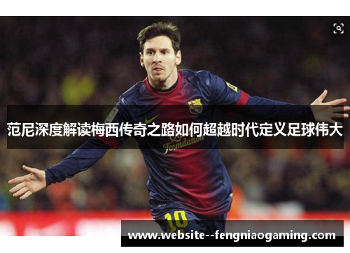 范尼深度解读梅西传奇之路如何超越时代定义足球伟大