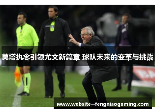 莫塔执念引领尤文新篇章 球队未来的变革与挑战