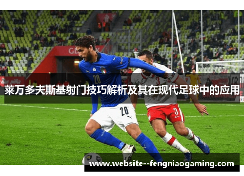 莱万多夫斯基射门技巧解析及其在现代足球中的应用