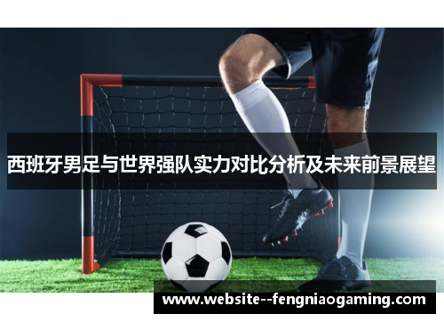 西班牙男足与世界强队实力对比分析及未来前景展望
