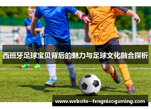 西班牙足球宝贝背后的魅力与足球文化融合探析