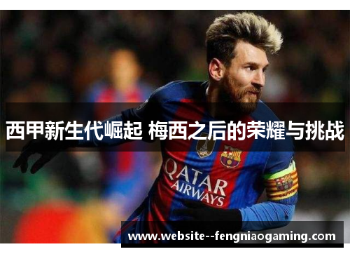 西甲新生代崛起 梅西之后的荣耀与挑战