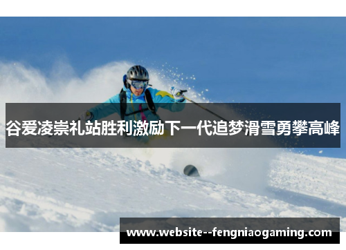 谷爱凌崇礼站胜利激励下一代追梦滑雪勇攀高峰