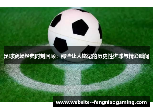 足球赛场经典时刻回顾:那些让人铭记的历史性进球与精彩瞬间 足球赛场经典时刻回顾:那些让人铭记的历史性进球与精彩瞬间