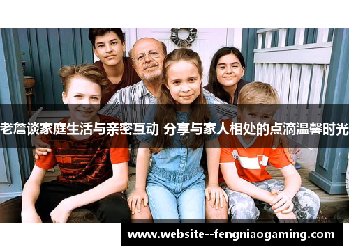 老詹谈家庭生活与亲密互动 分享与家人相处的点滴温馨时光 老詹谈家庭生活与亲密互动 分享与家人相处的点滴温馨时光