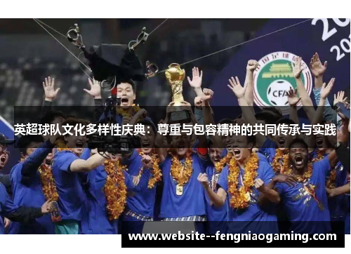 英超球队文化多样性庆典：尊重与包容精神的共同传承与实践