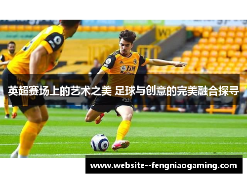英超赛场上的艺术之美 足球与创意的完美融合探寻