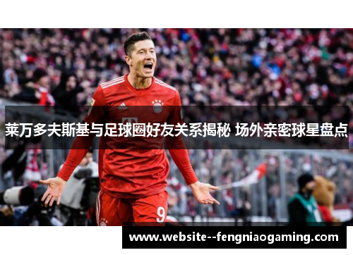 莱万多夫斯基与足球圈好友关系揭秘 场外亲密球星盘点 莱万多夫斯基与足球圈好友关系揭秘 场外亲密球星盘点