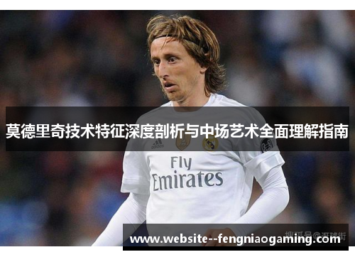 莫德里奇技术特征深度剖析与中场艺术全面理解指南 莫德里奇技术特征深度剖析与中场艺术全面理解指南