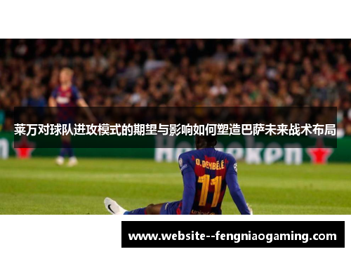 莱万对球队进攻模式的期望与影响如何塑造巴萨未来战术布局