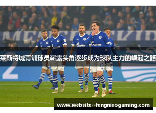 莱斯特城青训球员崭露头角逐步成为球队主力的崛起之路