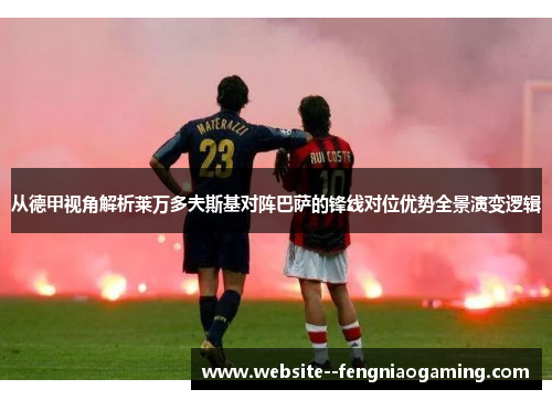 从德甲视角解析莱万多夫斯基对阵巴萨的锋线对位优势全景演变逻辑