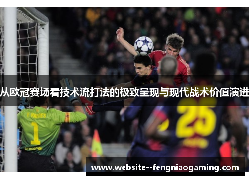 从欧冠赛场看技术流打法的极致呈现与现代战术价值演进