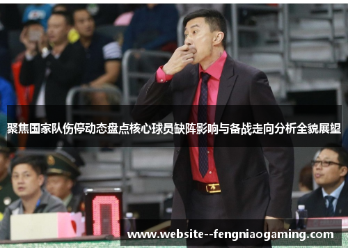 聚焦国家队伤停动态盘点核心球员缺阵影响与备战走向分析全貌展望 聚焦国家队伤停动态盘点核心球员缺阵影响与备战走向分析全貌展望