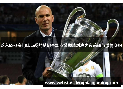 落入欧冠豪门焦点战的梦幻赛场点燃巅峰对决之夜荣耀与激情交织 落入欧冠豪门焦点战的梦幻赛场点燃巅峰对决之夜荣耀与激情交织
