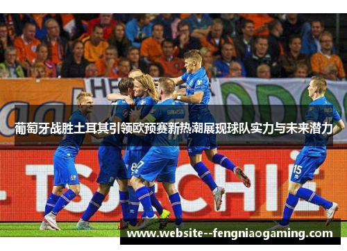 葡萄牙战胜土耳其引领欧预赛新热潮展现球队实力与未来潜力