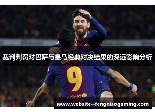 裁判判罚对巴萨与皇马经典对决结果的深远影响分析 裁判判罚对巴萨与皇马经典对决结果的深远影响分析