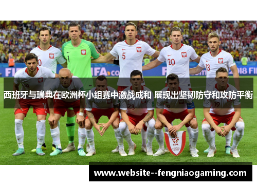 西班牙与瑞典在欧洲杯小组赛中激战成和 展现出坚韧防守和攻防平衡
