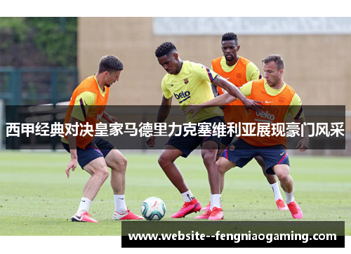 西甲经典对决皇家马德里力克塞维利亚展现豪门风采