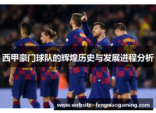 西甲豪门球队的辉煌历史与发展进程分析 西甲豪门球队的辉煌历史与发展进程分析