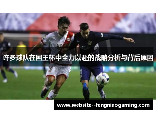 许多球队在国王杯中全力以赴的战略分析与背后原因 许多球队在国王杯中全力以赴的战略分析与背后原因