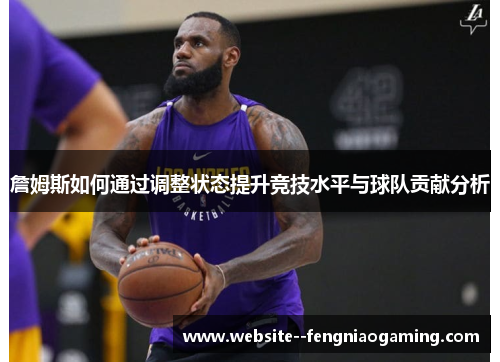 詹姆斯如何通过调整状态提升竞技水平与球队贡献分析 詹姆斯如何通过调整状态提升竞技水平与球队贡献分析