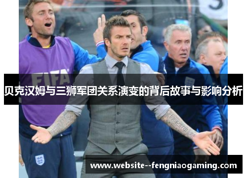 贝克汉姆与三狮军团关系演变的背后故事与影响分析 贝克汉姆与三狮军团关系演变的背后故事与影响分析