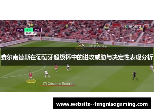 费尔南德斯在葡萄牙超级杯中的进攻威胁与决定性表现分析