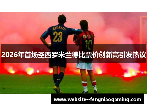 2026年首场圣西罗米兰德比票价创新高引发热议 2026年首场圣西罗米兰德比票价创新高引发热议