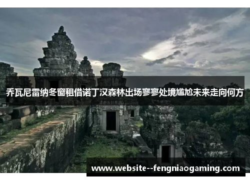 乔瓦尼雷纳冬窗租借诺丁汉森林出场寥寥处境尴尬未来走向何方 乔瓦尼雷纳冬窗租借诺丁汉森林出场寥寥处境尴尬未来走向何方