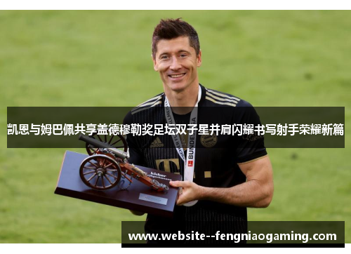 凯恩与姆巴佩共享盖德穆勒奖足坛双子星并肩闪耀书写射手荣耀新篇 凯恩与姆巴佩共享盖德穆勒奖足坛双子星并肩闪耀书写射手荣耀新篇