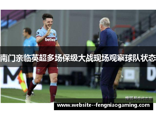 南门亲临英超多场保级大战现场观察球队状态 南门亲临英超多场保级大战现场观察球队状态