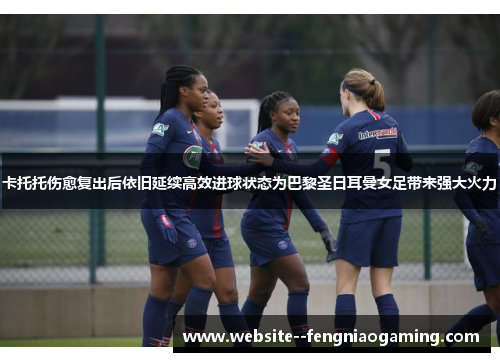 卡托托伤愈复出后依旧延续高效进球状态为巴黎圣日耳曼女足带来强大火力 卡托托伤愈复出后依旧延续高效进球状态为巴黎圣日耳曼女足带来强大火力