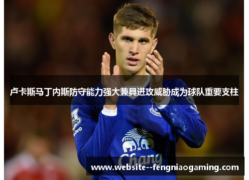 卢卡斯马丁内斯防守能力强大兼具进攻威胁成为球队重要支柱 卢卡斯马丁内斯防守能力强大兼具进攻威胁成为球队重要支柱