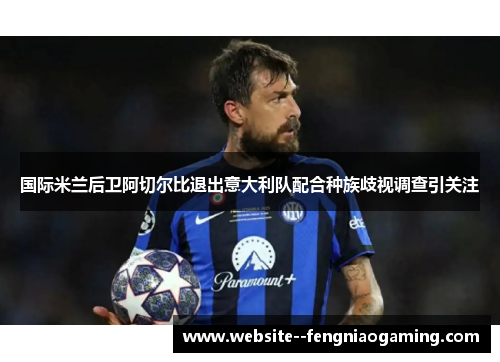 国际米兰后卫阿切尔比退出意大利队配合种族歧视调查引关注 国际米兰后卫阿切尔比退出意大利队配合种族歧视调查引关注