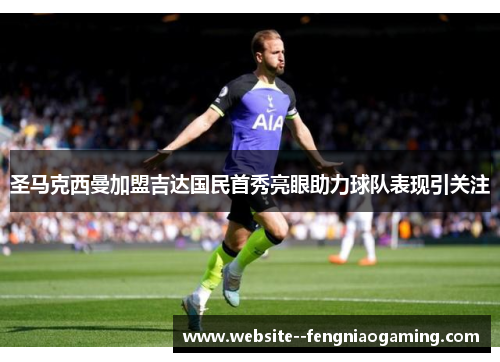 圣马克西曼加盟吉达国民首秀亮眼助力球队表现引关注 圣马克西曼加盟吉达国民首秀亮眼助力球队表现引关注