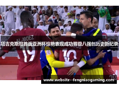 塔吉克斯坦首战亚洲杯惊艳表现成功晋级八强创历史新纪录 塔吉克斯坦首战亚洲杯惊艳表现成功晋级八强创历史新纪录