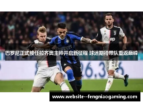 巴罗尼正式接任拉齐奥主帅开启新征程 球迷期待带队重返巅峰 巴罗尼正式接任拉齐奥主帅开启新征程 球迷期待带队重返巅峰