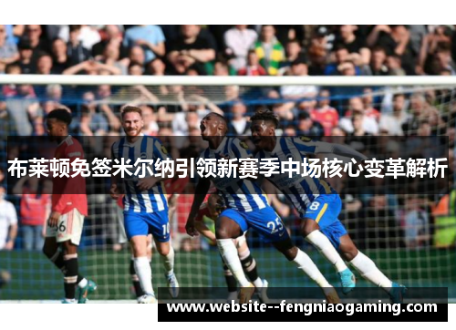 布莱顿免签米尔纳引领新赛季中场核心变革解析