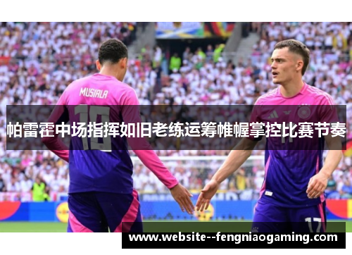 帕雷霍中场指挥如旧老练运筹帷幄掌控比赛节奏