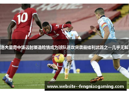 洛夫里奇中场远射屡造险情成为球队进攻突袭最锋利武器之一几乎无解