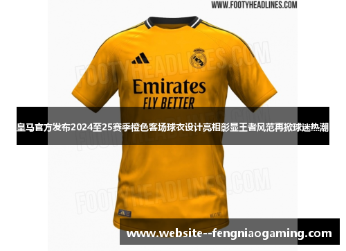 皇马官方发布2024至25赛季橙色客场球衣设计亮相彰显王者风范再掀球迷热潮