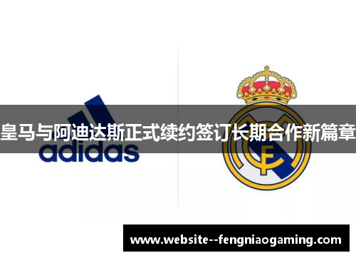 皇马与阿迪达斯正式续约签订长期合作新篇章