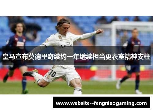 皇马宣布莫德里奇续约一年继续担当更衣室精神支柱