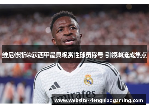 维尼修斯荣获西甲最具观赏性球员称号 引领潮流成焦点